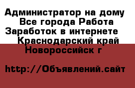 Администратор на дому  - Все города Работа » Заработок в интернете   . Краснодарский край,Новороссийск г.